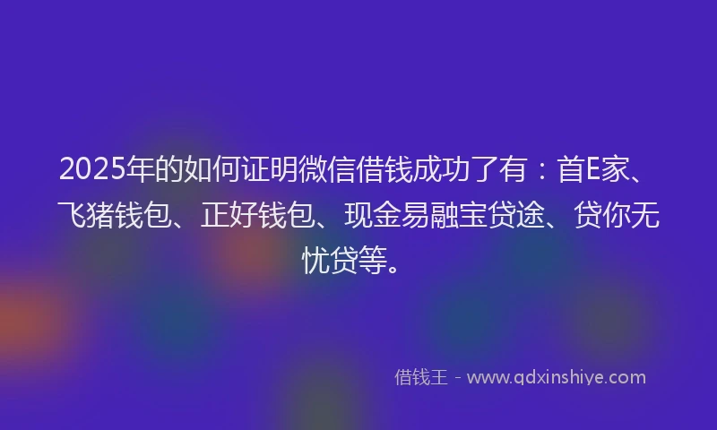 2025年的如何证明微信借钱成功了有：首E家、飞猪钱包、正好钱包、现金易融宝贷途、贷你无忧贷等。