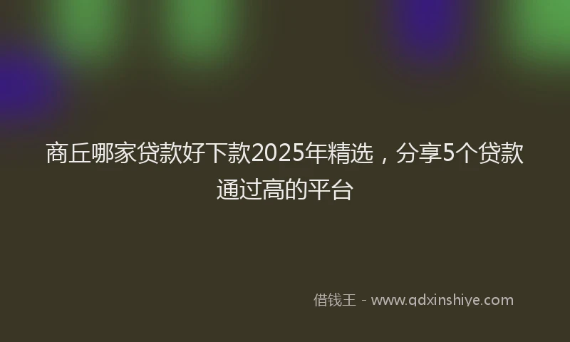 商丘哪家贷款好下款2025年精选，分享5个贷款通过高的平台