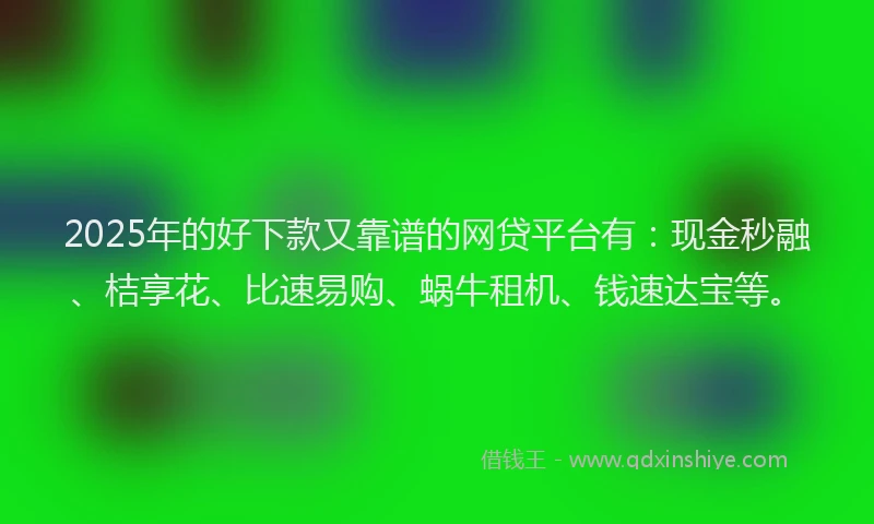 2025年的好下款又靠谱的网贷平台有：现金秒融、桔享花、比速易购、蜗牛租机、钱速达宝等。