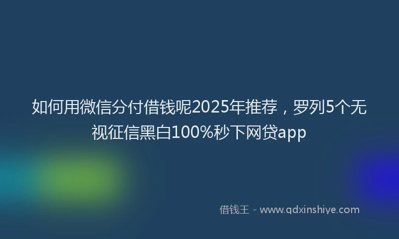 如何用微信分付借钱呢2025年推荐，罗列5个无视征信黑白100%秒下网贷app