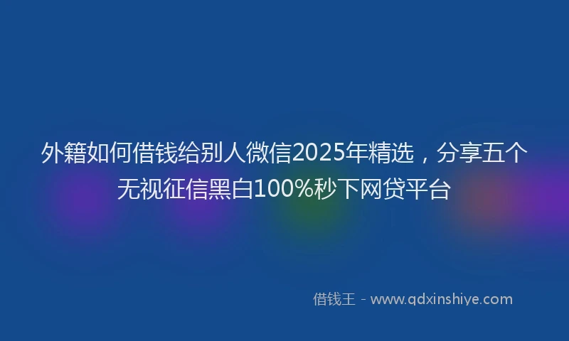 外籍如何借钱给别人微信2025年精选，分享五个无视征信黑白100%秒下网贷平台