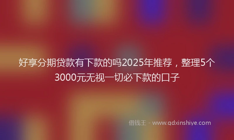 好享分期贷款有下款的吗2025年推荐，整理5个3000元无视一切必下款的口子