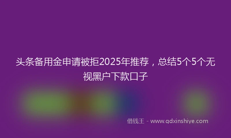 头条备用金申请被拒2025年推荐，总结5个5个无视黑户下款口子