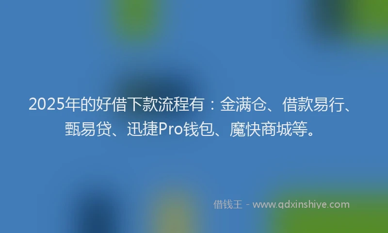 2025年的好借下款流程有：金满仓、借款易行、甄易贷、迅捷Pro钱包、魔快商城等。