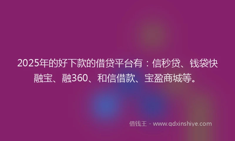 2025年的好下款的借贷平台有：信秒贷、钱袋快融宝、融360、和信借款、宝盈商城等。