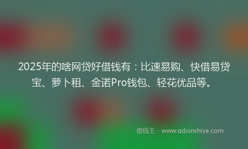 2025年的啥网贷好借钱有：比速易购、快借易贷宝、萝卜租、金诺Pro钱包、轻花优品等。