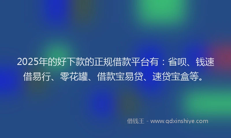 2025年的好下款的正规借款平台有：省呗、钱速借易行、零花罐、借款宝易贷、速贷宝盒等。