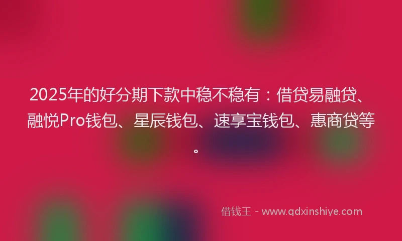 2025年的好分期下款中稳不稳有：借贷易融贷、融悦Pro钱包、星辰钱包、速享宝钱包、惠商贷等。