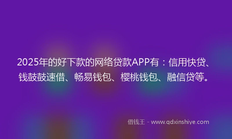 2025年的好下款的网络贷款APP有：信用快贷、钱鼓鼓速借、畅易钱包、樱桃钱包、融信贷等。