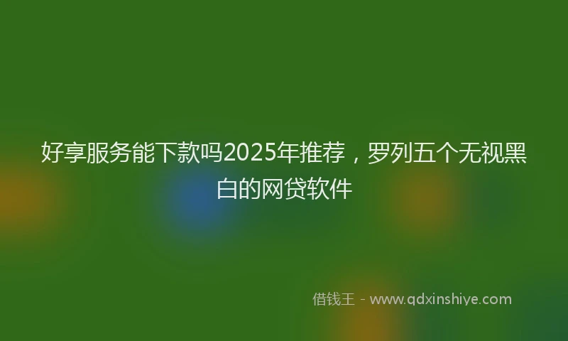好享服务能下款吗2025年推荐，罗列五个无视黑白的网贷软件