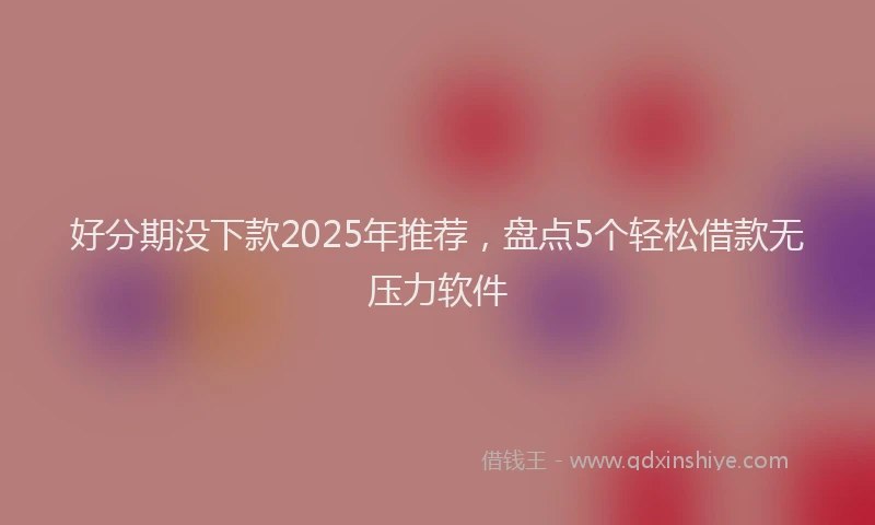 好分期没下款2025年推荐，盘点5个轻松借款无压力软件