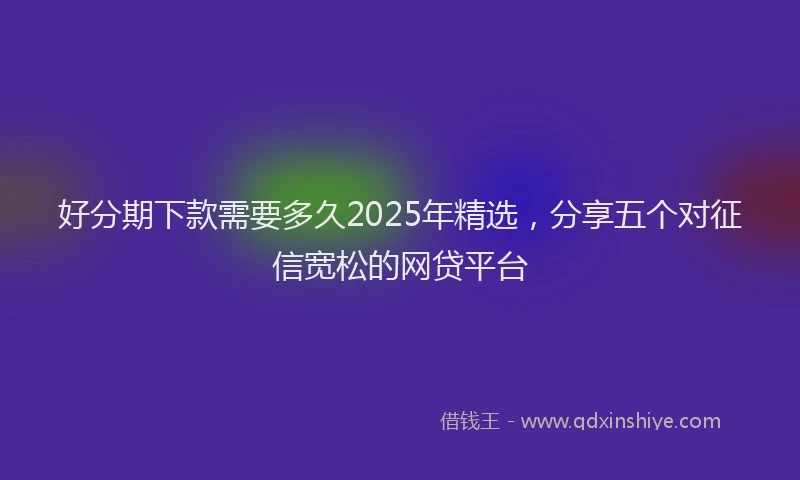 好分期下款需要多久2025年精选，分享五个对征信宽松的网贷平台