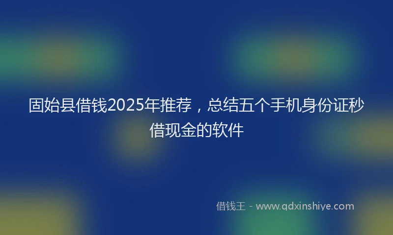 固始县借钱2025年推荐，总结五个手机身份证秒借现金的软件