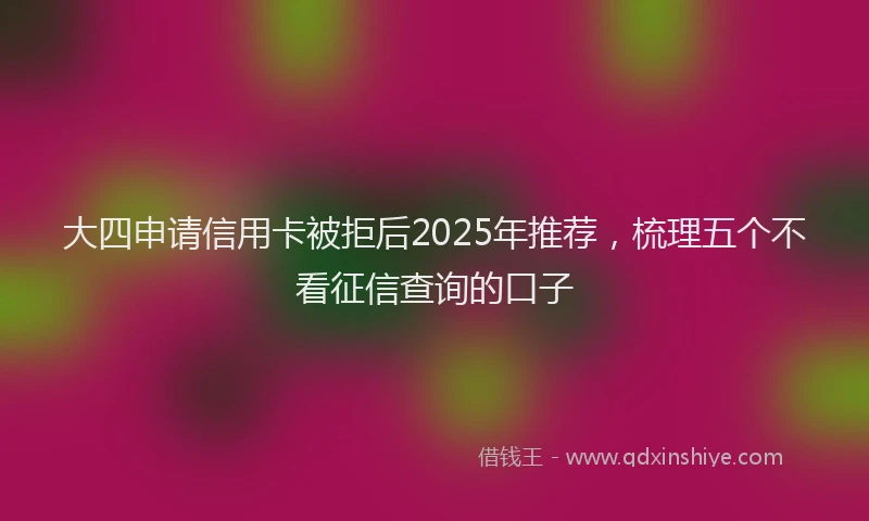 大四申请信用卡被拒后2025年推荐，梳理五个不看征信查询的口子