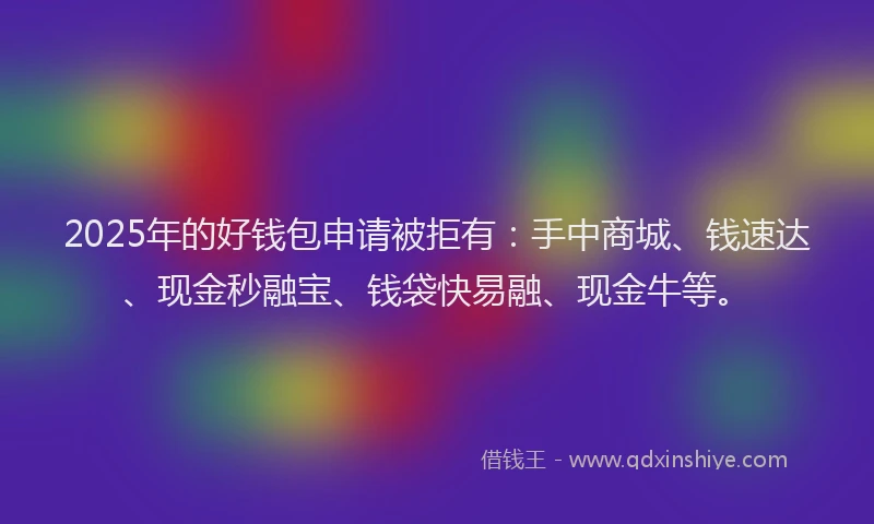 2025年的好钱包申请被拒有：手中商城、钱速达、现金秒融宝、钱袋快易融、现金牛等。