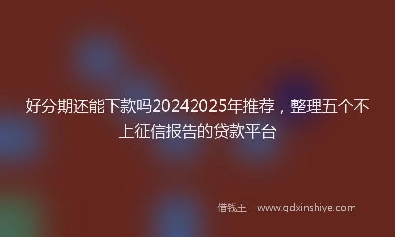 好分期还能下款吗20242025年推荐，整理五个不上征信报告的贷款平台