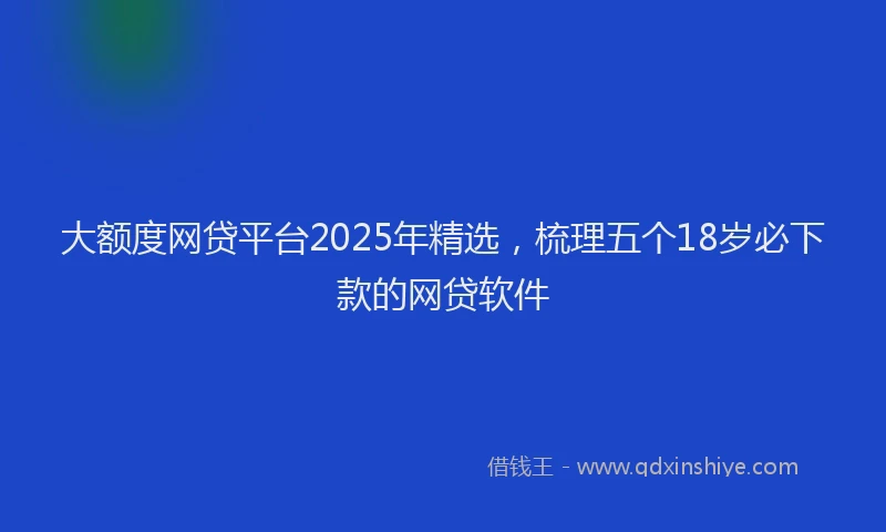 大额度网贷平台2025年精选，梳理五个18岁必下款的网贷软件