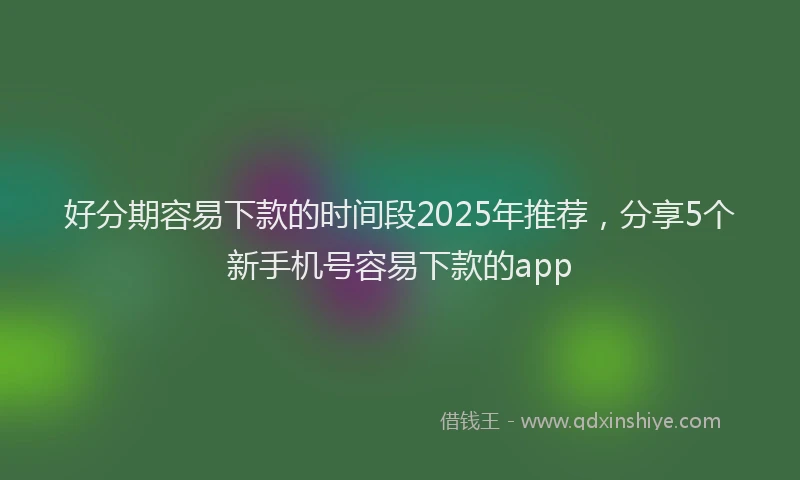 好分期容易下款的时间段2025年推荐，分享5个新手机号容易下款的app