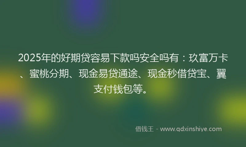 2025年的好期贷容易下款吗安全吗有：玖富万卡、蜜桃分期、现金易贷通途、现金秒借贷宝、翼支付钱包等。