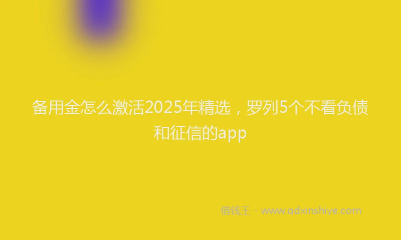 备用金怎么激活2025年精选，罗列5个不看负债和征信的app