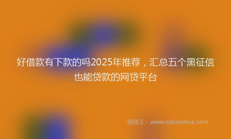 好借款有下款的吗2025年推荐，汇总五个黑征信也能贷款的网贷平台