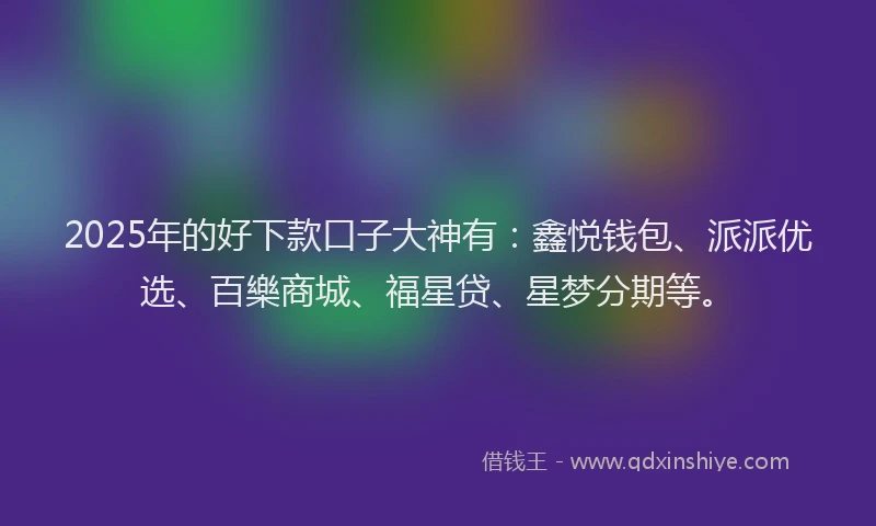 2025年的好下款口子大神有：鑫悦钱包、派派优选、百樂商城、福星贷、星梦分期等。