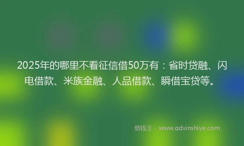 2025年的哪里不看征信借50万有：省时贷融、闪电借款、米族金融、人品借款、瞬借宝贷等。