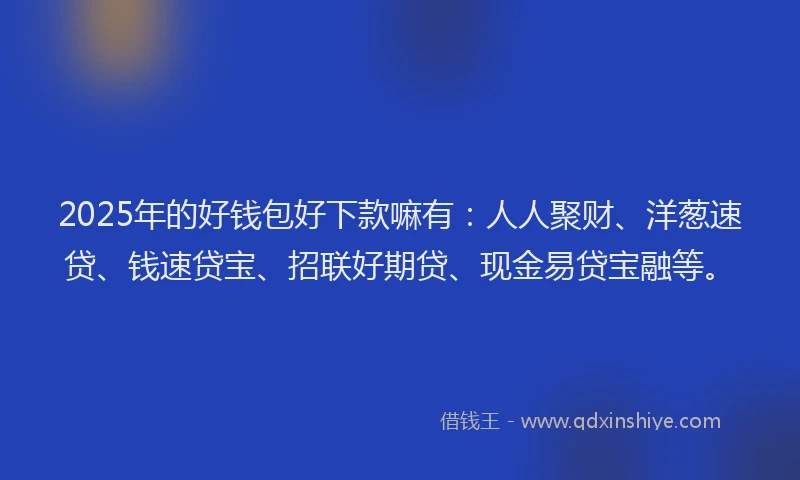 2025年的好钱包好下款嘛有：人人聚财、洋葱速贷、钱速贷宝、招联好期贷、现金易贷宝融等。