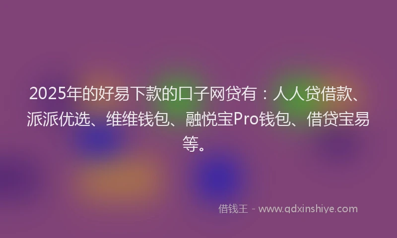 2025年的好易下款的口子网贷有：人人贷借款、派派优选、维维钱包、融悦宝Pro钱包、借贷宝易等。