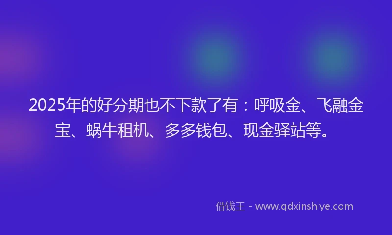 2025年的好分期也不下款了有：呼吸金、飞融金宝、蜗牛租机、多多钱包、现金驿站等。