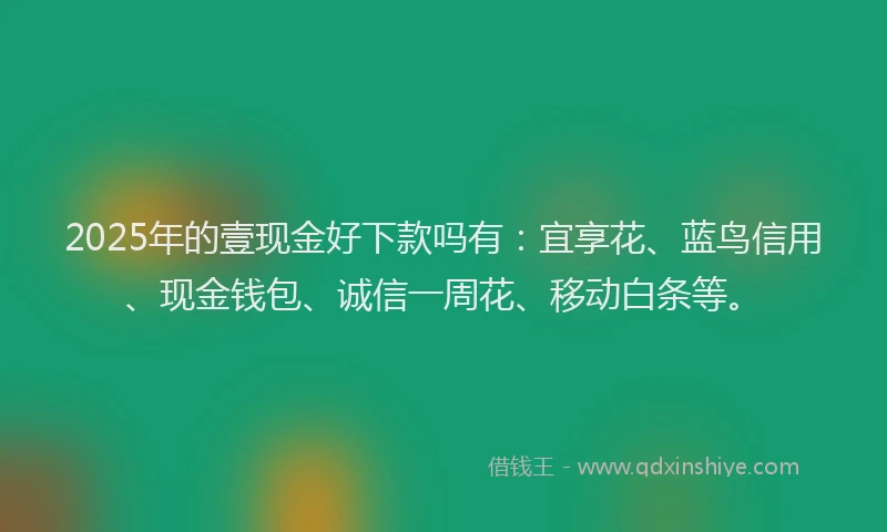 2025年的壹现金好下款吗有：宜享花、蓝鸟信用、现金钱包、诚信一周花、移动白条等。