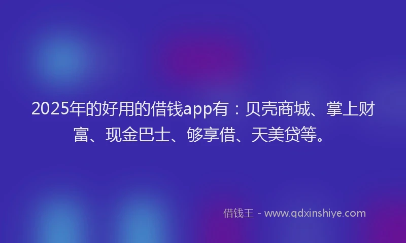 2025年的好用的借钱app有：贝壳商城、掌上财富、现金巴士、够享借、天美贷等。