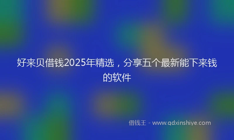 好来贝借钱2025年精选，分享五个最新能下来钱的软件