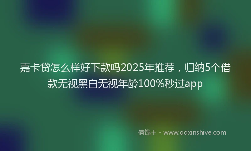 嘉卡贷怎么样好下款吗2025年推荐，归纳5个借款无视黑白无视年龄100%秒过app