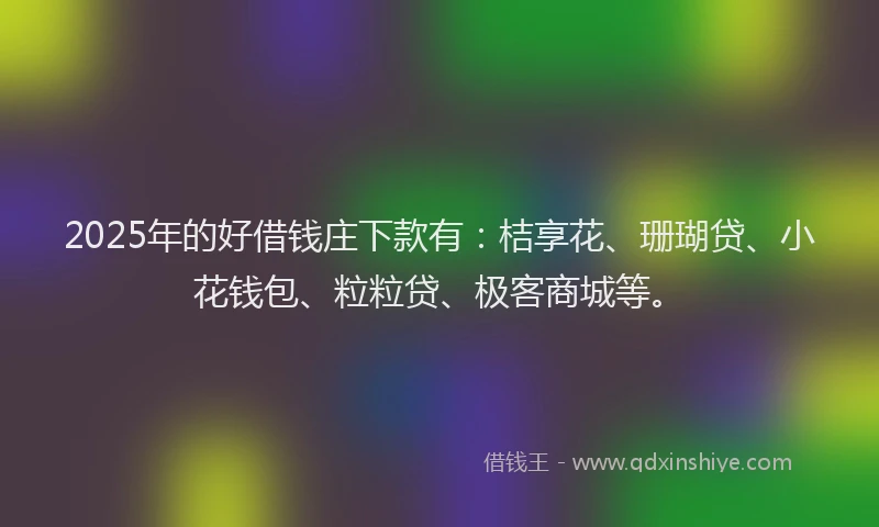 2025年的好借钱庄下款有：桔享花、珊瑚贷、小花钱包、粒粒贷、极客商城等。