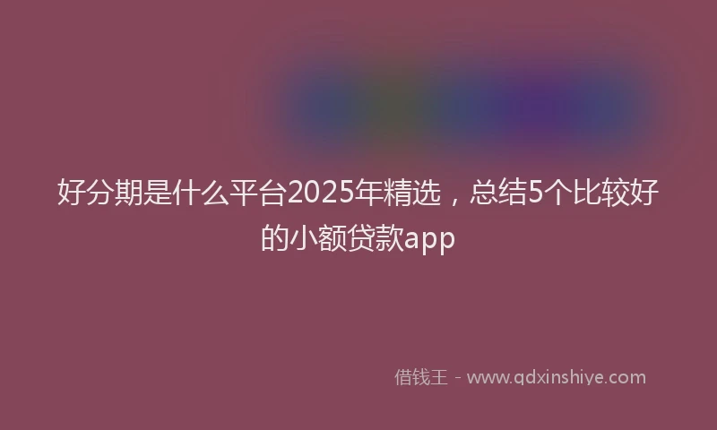 好分期是什么平台2025年精选，总结5个比较好的小额贷款app