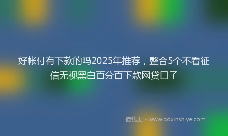 好帐付有下款的吗2025年推荐，整合5个不看征信无视黑白百分百下款网贷口子