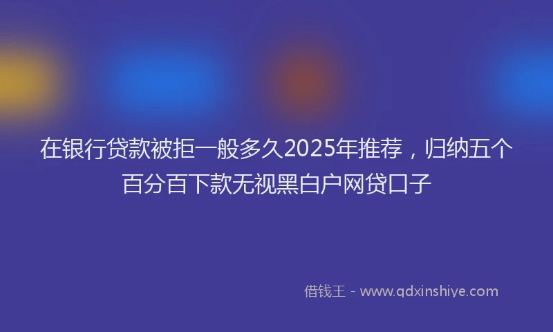 在银行贷款被拒一般多久2025年推荐，归纳五个百分百下款无视黑白户网贷口子