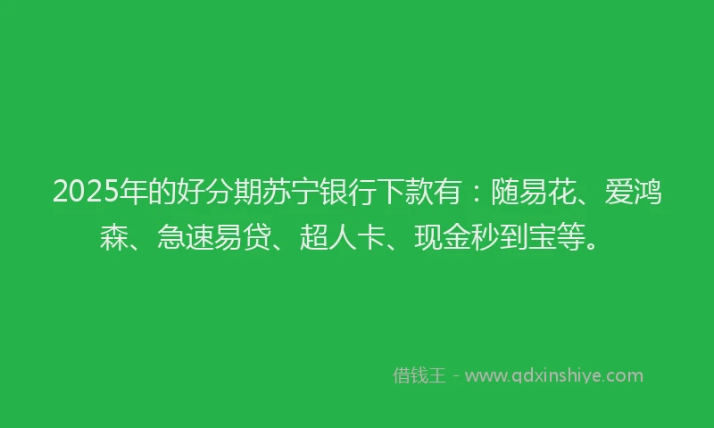 2025年的好分期苏宁银行下款有：随易花、爱鸿森、急速易贷、超人卡、现金秒到宝等。