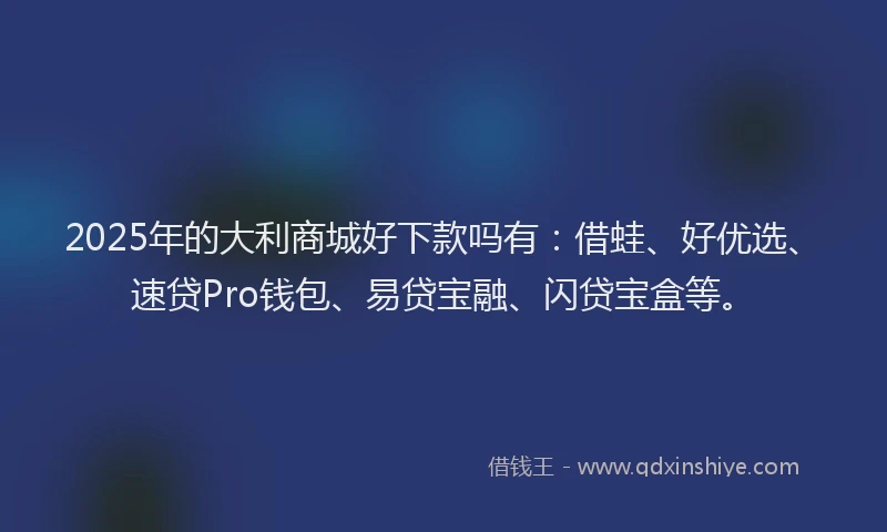 2025年的大利商城好下款吗有：借蛙、好优选、速贷Pro钱包、易贷宝融、闪贷宝盒等。