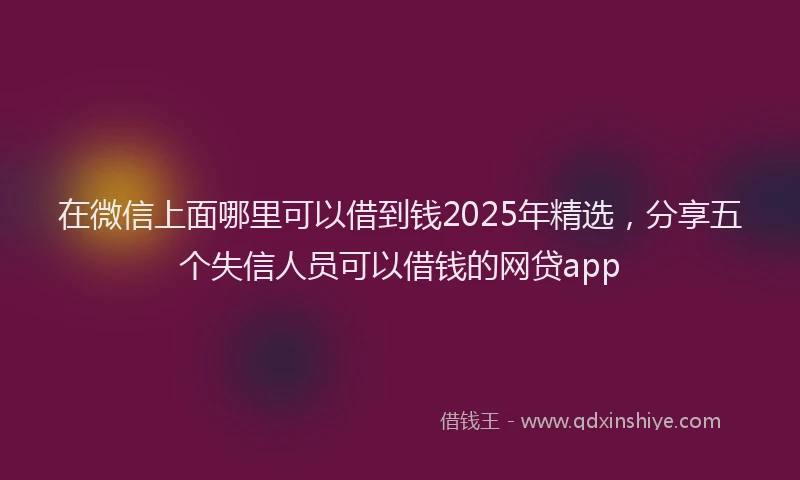 在微信上面哪里可以借到钱2025年精选，分享五个失信人员可以借钱的网贷app