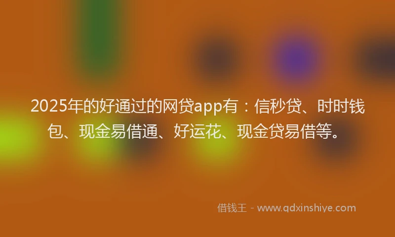 2025年的好通过的网贷app有：信秒贷、时时钱包、现金易借通、好运花、现金贷易借等。