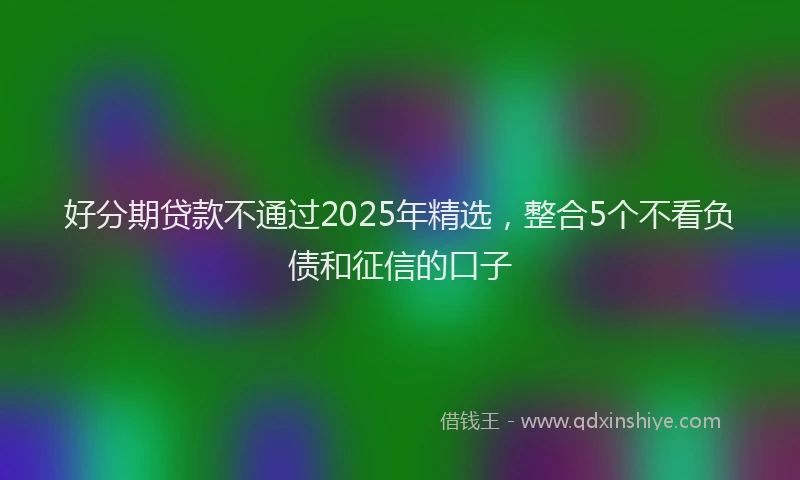 好分期贷款不通过2025年精选，整合5个不看负债和征信的口子