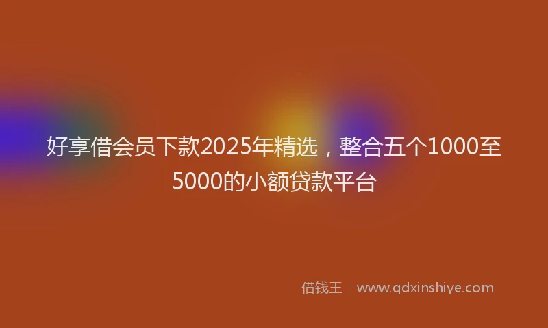 好享借会员下款2025年精选，整合五个1000至5000的小额贷款平台
