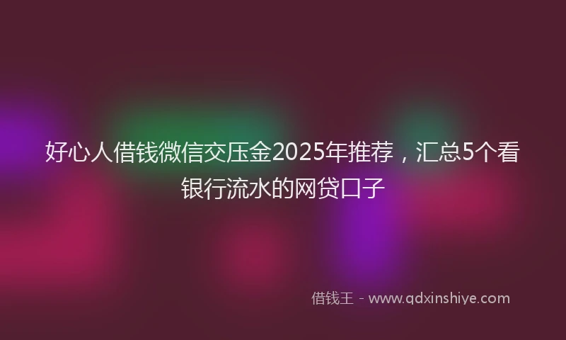 好心人借钱微信交压金2025年推荐，汇总5个看银行流水的网贷口子