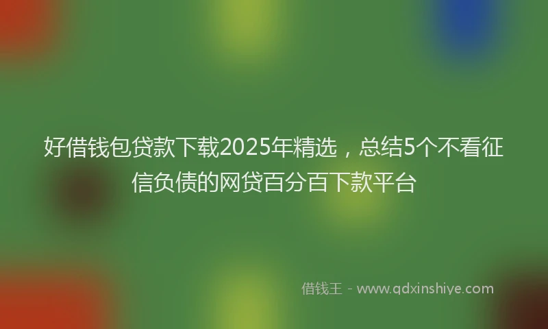 好借钱包贷款下载2025年精选，总结5个不看征信负债的网贷百分百下款平台