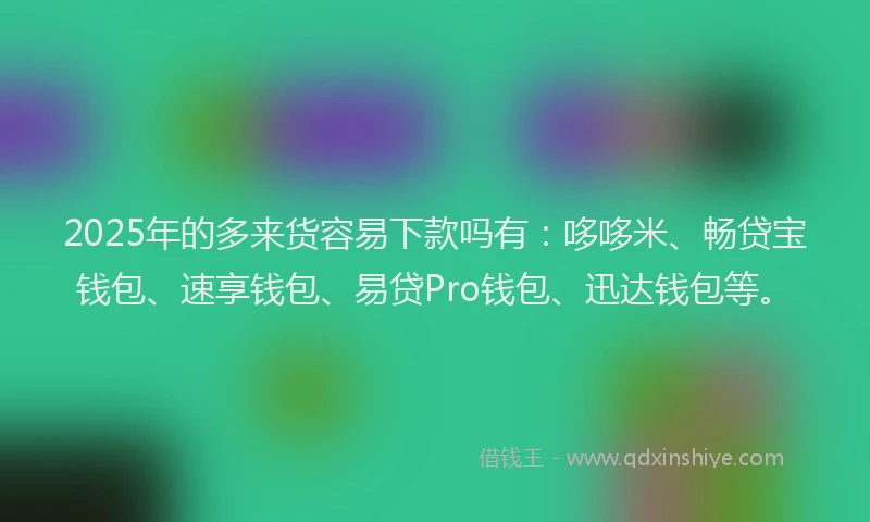 2025年的多来货容易下款吗有：哆哆米、畅贷宝钱包、速享钱包、易贷Pro钱包、迅达钱包等。