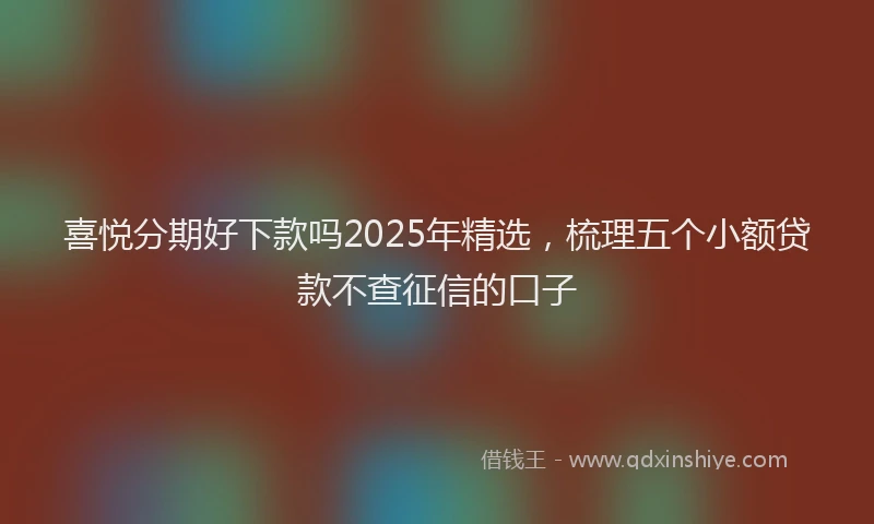喜悦分期好下款吗2025年精选，梳理五个小额贷款不查征信的口子