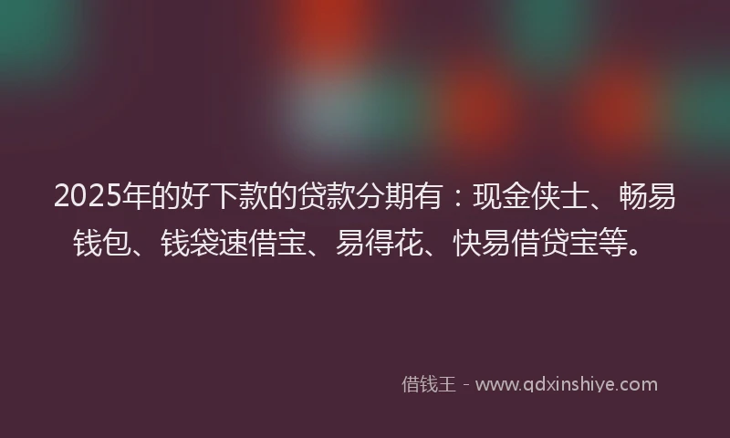 2025年的好下款的贷款分期有：现金侠士、畅易钱包、钱袋速借宝、易得花、快易借贷宝等。