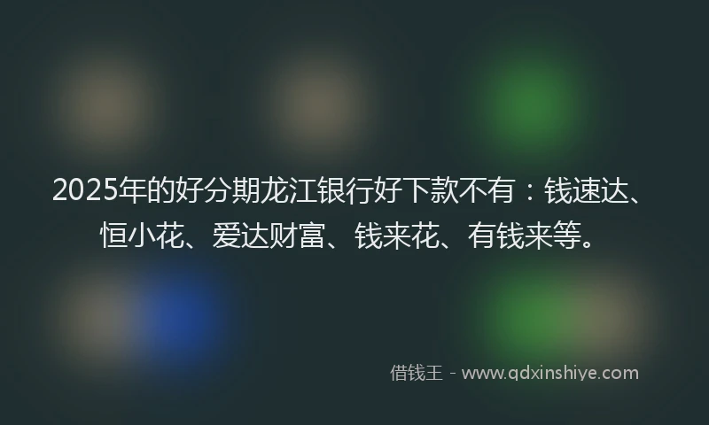 2025年的好分期龙江银行好下款不有：钱速达、恒小花、爱达财富、钱来花、有钱来等。